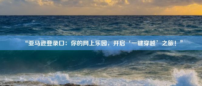 “亚马逊登录口：你的网上乐园，开启‘一键穿越’之旅！”