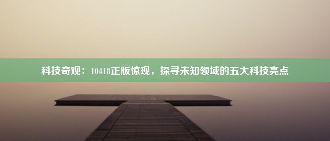 科技奇观：10418正版惊现，探寻未知领域的五大科技亮点