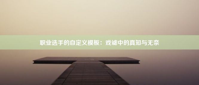 职业选手的自定义模板：戏谑中的真知与无奈