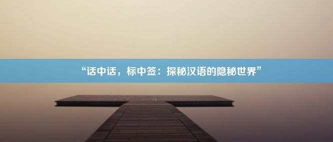 “话中话，标中签：探秘汉语的隐秘世界”