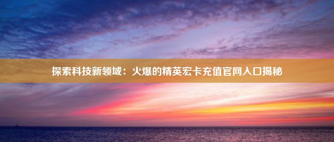 探索科技新领域：火爆的精英宏卡充值官网入口揭秘