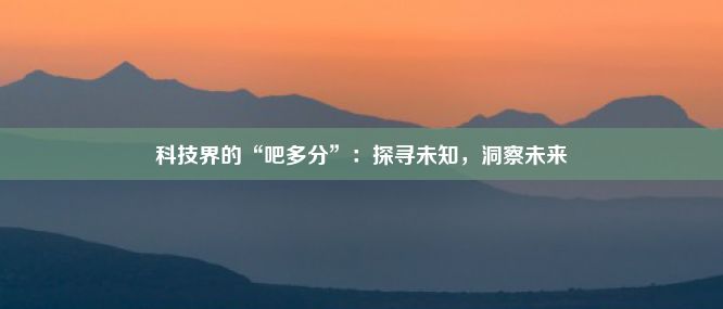 科技界的“吧多分”：探寻未知，洞察未来