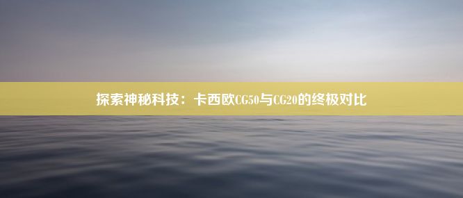 探索神秘科技：卡西欧CG50与CG20的终极对比