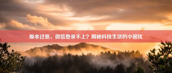 版本过低，微信登录不上？揭秘科技生活的小困扰