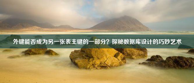 外键能否成为另一张表主键的一部分？探秘数据库设计的巧妙艺术