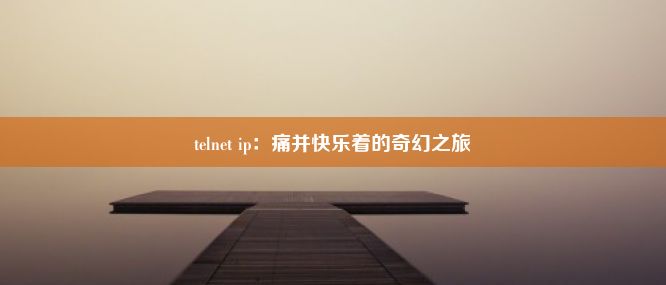 telnet ip：痛并快乐着的奇幻之旅