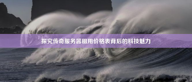 探究传奇服务器租用价格表背后的科技魅力