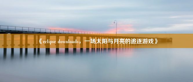 《eclipse downloads，一场太阳与月亮的追逐游戏》