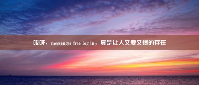 哎呀，messenger free log in，真是让人又爱又恨的存在