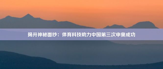 揭开神秘面纱：体育科技助力中国第三次申奥成功