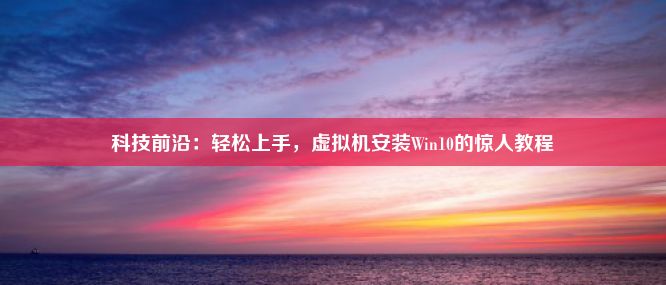 科技前沿：轻松上手，虚拟机安装Win10的惊人教程