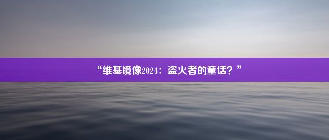 “维基镜像2024：盗火者的童话？”