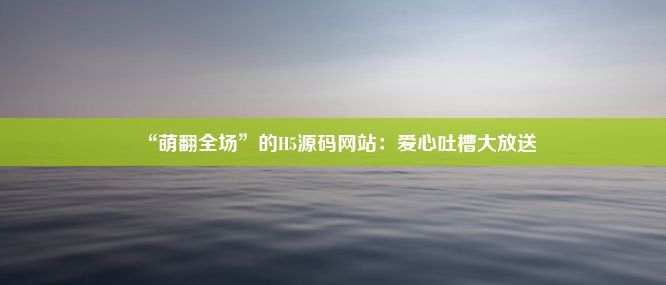 “萌翻全场”的H5源码网站：爱心吐槽大放送