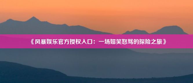 《风暴娱乐官方授权入口：一场嬉笑怒骂的探险之旅》