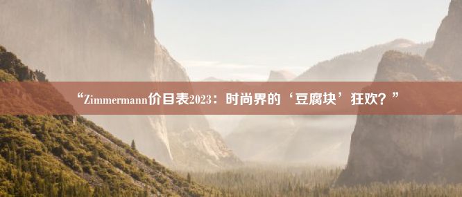 “Zimmermann价目表2023：时尚界的‘豆腐块’狂欢？”