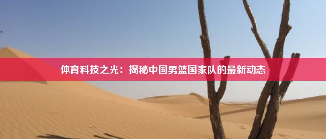 体育科技之光：揭秘中国男篮国家队的最新动态