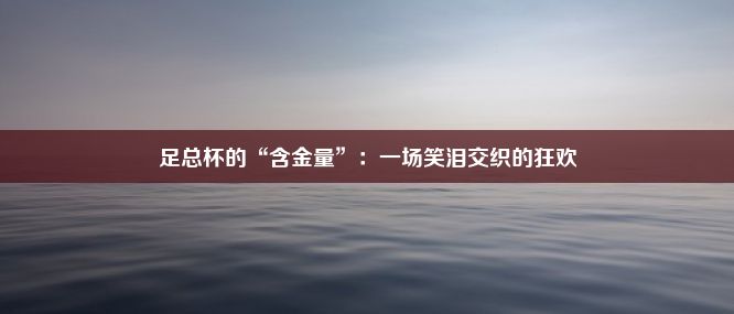 足总杯的“含金量”：一场笑泪交织的狂欢