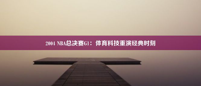 2004 NBA总决赛G1：体育科技重演经典时刻