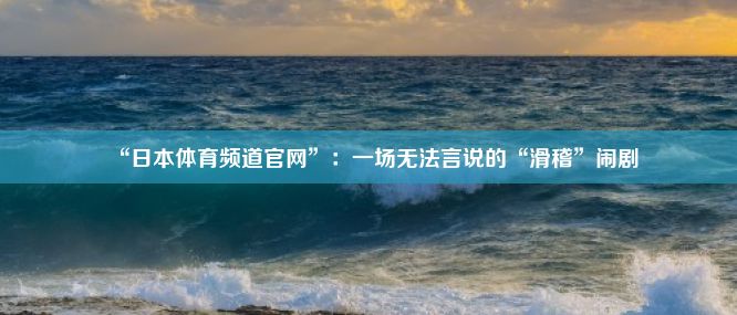 “日本体育频道官网”：一场无法言说的“滑稽”闹剧