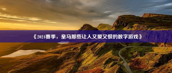 《2024赛季，皇马那些让人又爱又恨的数字游戏》