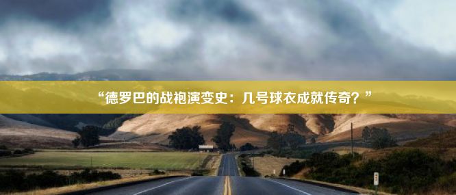 “德罗巴的战袍演变史：几号球衣成就传奇？”