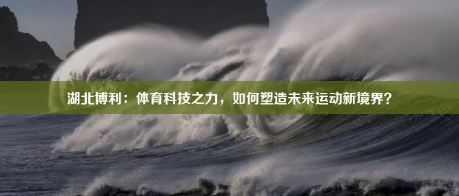 湖北博利：体育科技之力，如何塑造未来运动新境界？