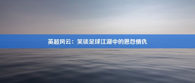 英超风云：笑谈足球江湖中的恩怨情仇