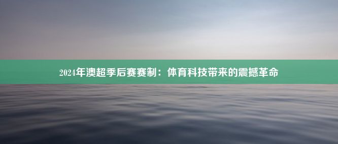 2024年澳超季后赛赛制：体育科技带来的震撼革命